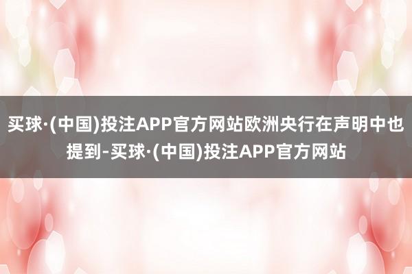 买球·(中国)投注APP官方网站欧洲央行在声明中也提到-买球·(中国)投注APP官方网站