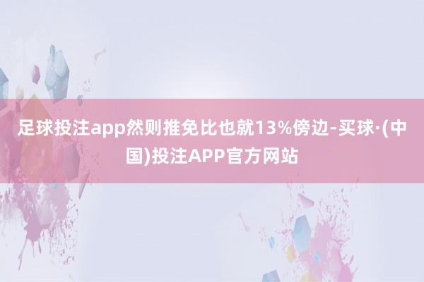 足球投注app然则推免比也就13%傍边-买球·(中国)投注APP官方网站