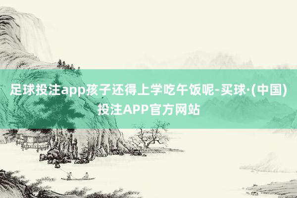 足球投注app孩子还得上学吃午饭呢-买球·(中国)投注APP官方网站