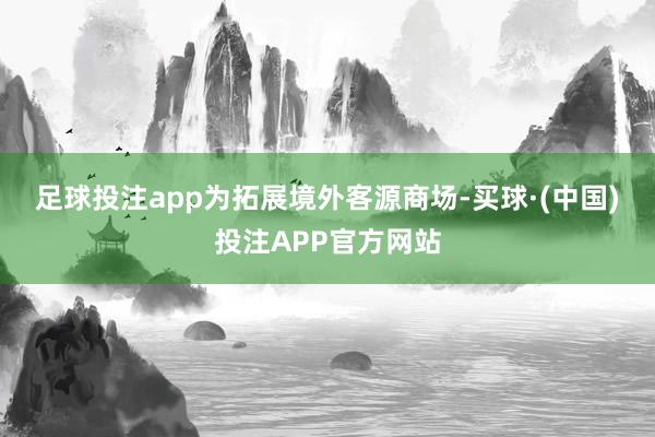 足球投注app　　为拓展境外客源商场-买球·(中国)投注APP官方网站
