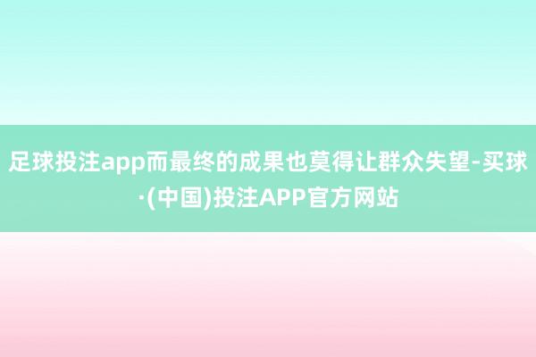 足球投注app而最终的成果也莫得让群众失望-买球·(中国)投注APP官方网站