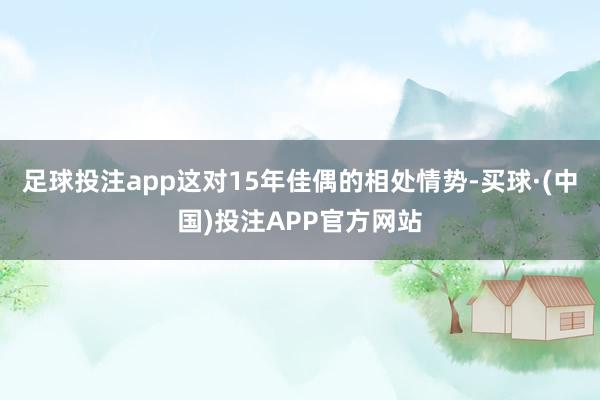 足球投注app这对15年佳偶的相处情势-买球·(中国)投注APP官方网站