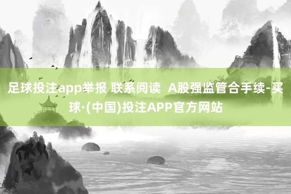 足球投注app举报 联系阅读 A股强监管合手续-买球·(中国)投注APP官方网站
