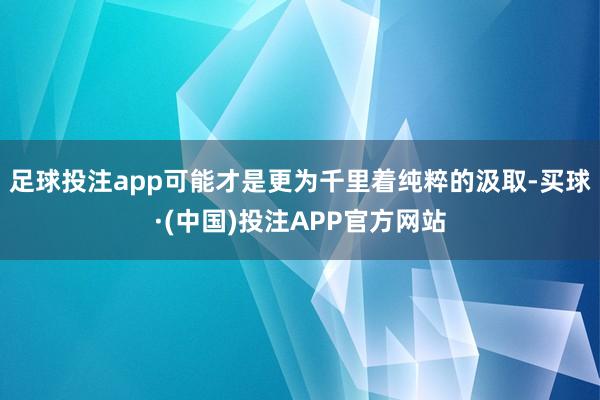 足球投注app可能才是更为千里着纯粹的汲取-买球·(中国)投注APP官方网站