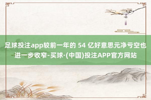 足球投注app较前一年的 54 亿好意思元净亏空也进一步收窄-买球·(中国)投注APP官方网站