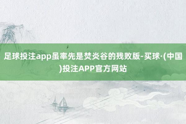 足球投注app虽率先是焚炎谷的残败版-买球·(中国)投注APP官方网站