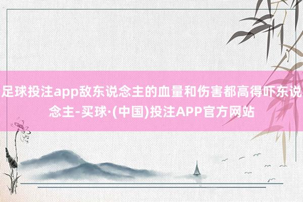 足球投注app敌东说念主的血量和伤害都高得吓东说念主-买球·(中国)投注APP官方网站