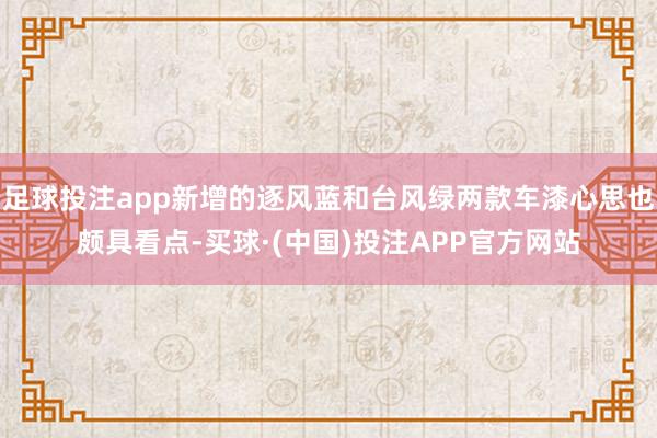 足球投注app新增的逐风蓝和台风绿两款车漆心思也颇具看点-买球·(中国)投注APP官方网站