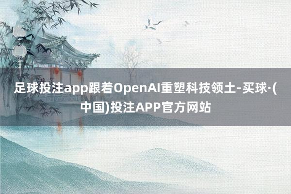 足球投注app跟着OpenAI重塑科技领土-买球·(中国)投注APP官方网站