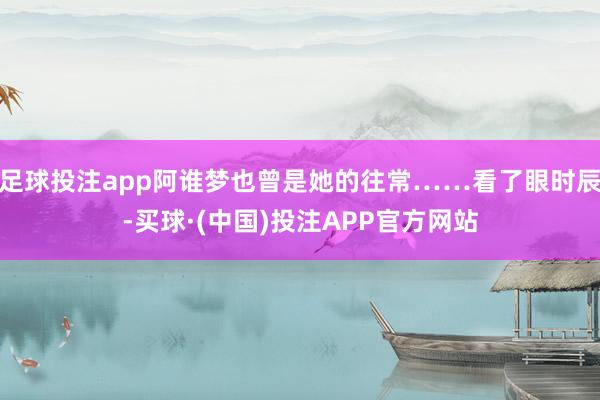 足球投注app阿谁梦也曾是她的往常……看了眼时辰-买球·(中国)投注APP官方网站