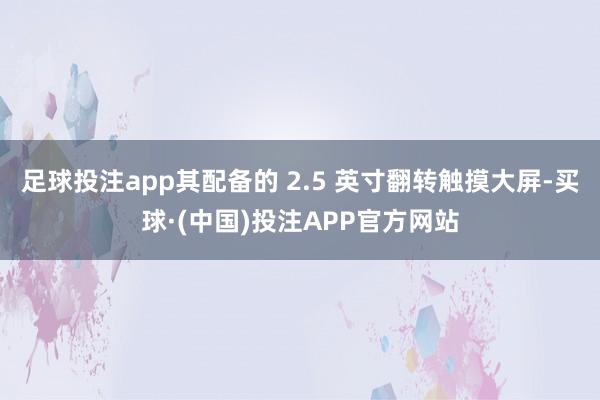 足球投注app其配备的 2.5 英寸翻转触摸大屏-买球·(中国)投注APP官方网站