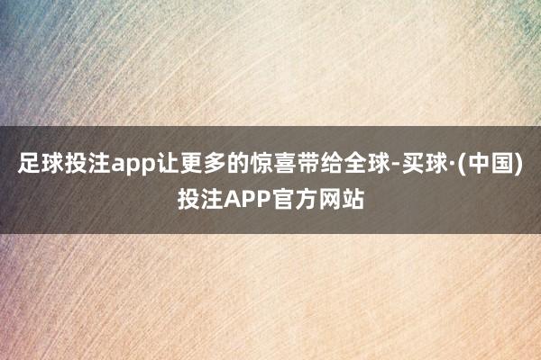 足球投注app让更多的惊喜带给全球-买球·(中国)投注APP官方网站