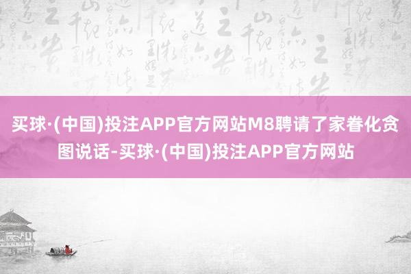 买球·(中国)投注APP官方网站M8聘请了家眷化贪图说话-买球·(中国)投注APP官方网站