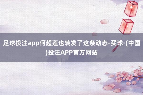 足球投注app何超莲也转发了这条动态-买球·(中国)投注APP官方网站