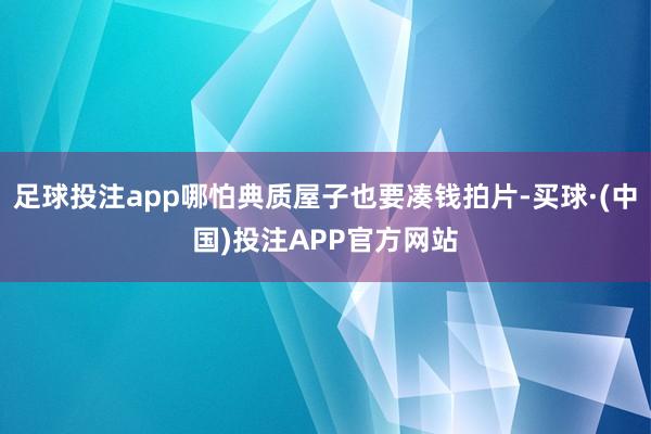 足球投注app哪怕典质屋子也要凑钱拍片-买球·(中国)投注APP官方网站