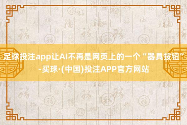 足球投注app让AI不再是网页上的一个“器具按钮”-买球·(中国)投注APP官方网站