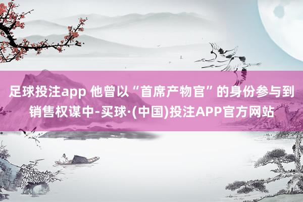 足球投注app 他曾以“首席产物官”的身份参与到销售权谋中-买球·(中国)投注APP官方网站