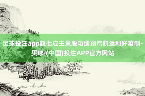 足球投注app超七成主意股功绩预增航运利好箝制-买球·(中国)投注APP官方网站