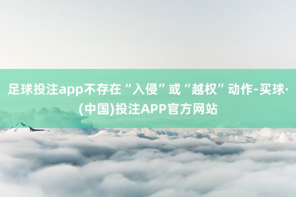 足球投注app不存在“入侵”或“越权”动作-买球·(中国)投注APP官方网站