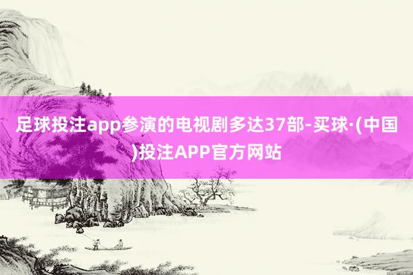 足球投注app参演的电视剧多达37部-买球·(中国)投注APP官方网站