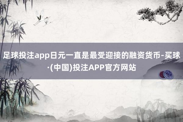 足球投注app日元一直是最受迎接的融资货币-买球·(中国)投注APP官方网站