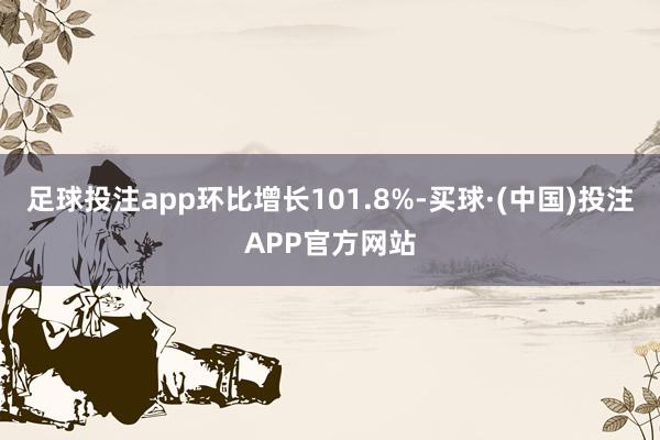 足球投注app环比增长101.8%-买球·(中国)投注APP官方网站