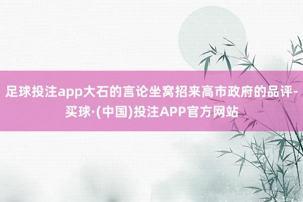 足球投注app大石的言论坐窝招来高市政府的品评-买球·(中国)投注APP官方网站