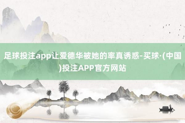 足球投注app让爱德华被她的率真诱惑-买球·(中国)投注APP官方网站