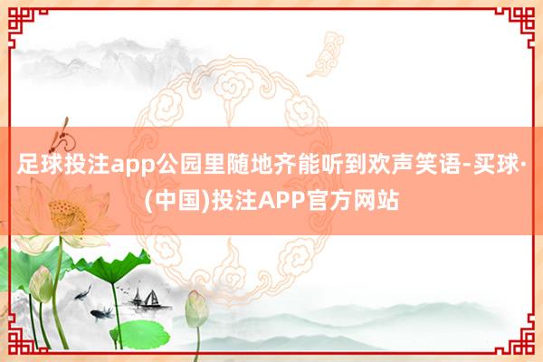 足球投注app公园里随地齐能听到欢声笑语-买球·(中国)投注APP官方网站