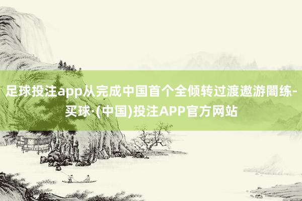 足球投注app从完成中国首个全倾转过渡遨游闇练-买球·(中国)投注APP官方网站