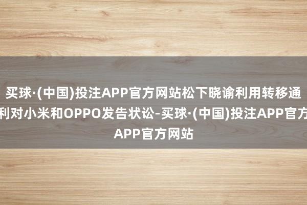 买球·(中国)投注APP官方网站松下晓谕利用转移通讯专利对小米和OPPO发告状讼-买球·(中国)投注APP官方网站