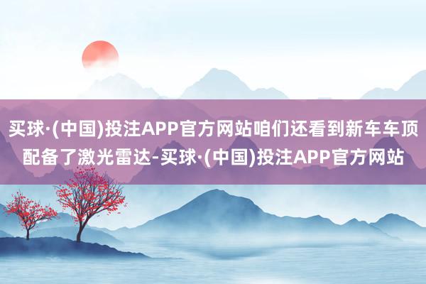 买球·(中国)投注APP官方网站咱们还看到新车车顶配备了激光雷达-买球·(中国)投注APP官方网站