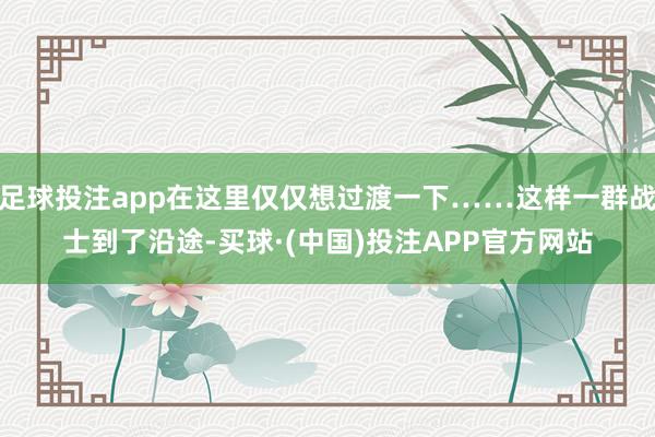 足球投注app在这里仅仅想过渡一下……这样一群战士到了沿途-买球·(中国)投注APP官方网站