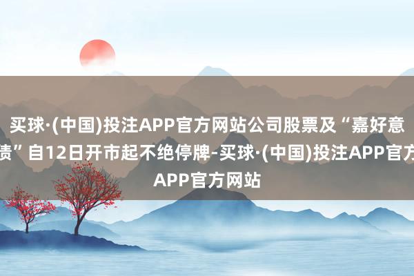 买球·(中国)投注APP官方网站公司股票及“嘉好意思转债”自12日开市起不绝停牌-买球·(中国)投注APP官方网站