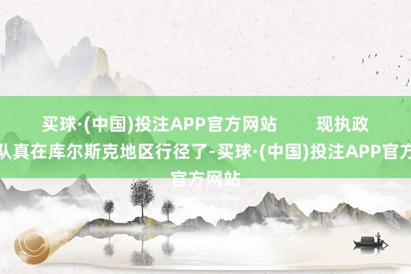 买球·(中国)投注APP官方网站 现执政鲜部队真在库尔斯克地区行径了-买球·(中国)投注APP官方网站