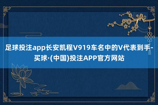 足球投注app长安凯程V919车名中的V代表到手-买球·(中国)投注APP官方网站