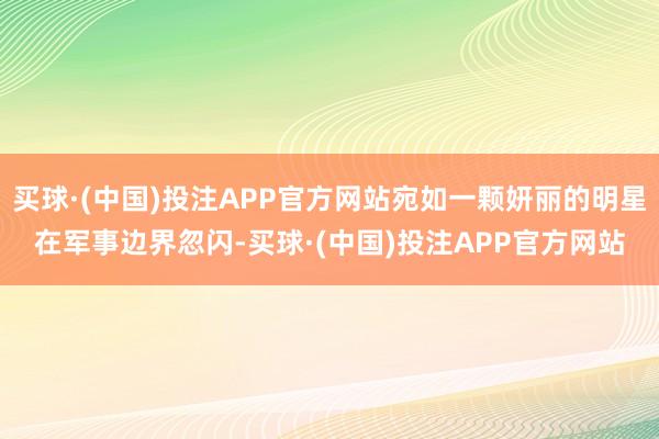 买球·(中国)投注APP官方网站宛如一颗妍丽的明星在军事边界忽闪-买球·(中国)投注APP官方网站