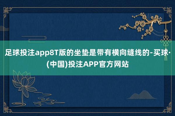 足球投注app8T版的坐垫是带有横向缝线的-买球·(中国)投注APP官方网站