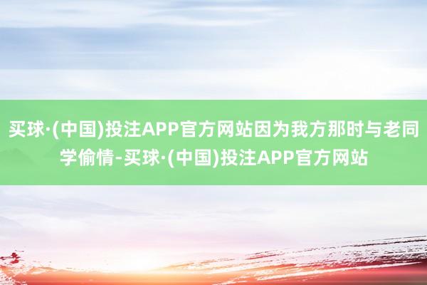 买球·(中国)投注APP官方网站因为我方那时与老同学偷情-买球·(中国)投注APP官方网站
