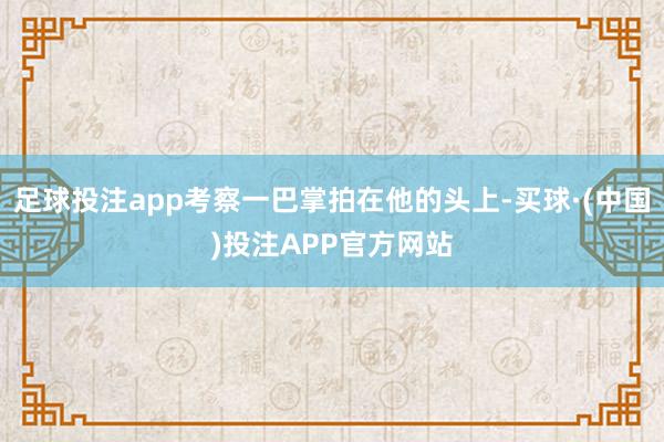 足球投注app考察一巴掌拍在他的头上-买球·(中国)投注APP官方网站