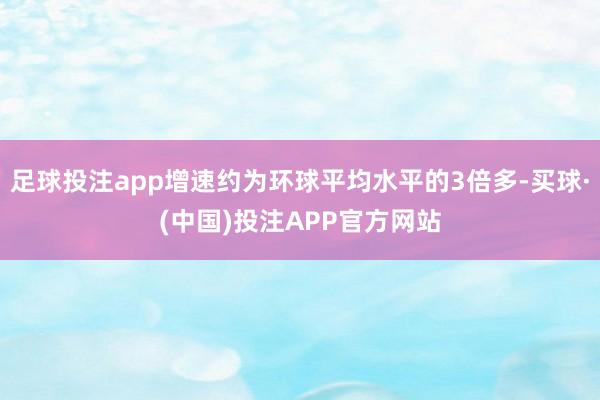 足球投注app增速约为环球平均水平的3倍多-买球·(中国)投注APP官方网站
