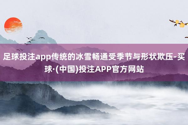 足球投注app传统的冰雪畅通受季节与形状欺压-买球·(中国)投注APP官方网站