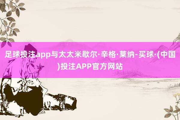 足球投注app与太太米歇尔·辛格·莱纳-买球·(中国)投注APP官方网站