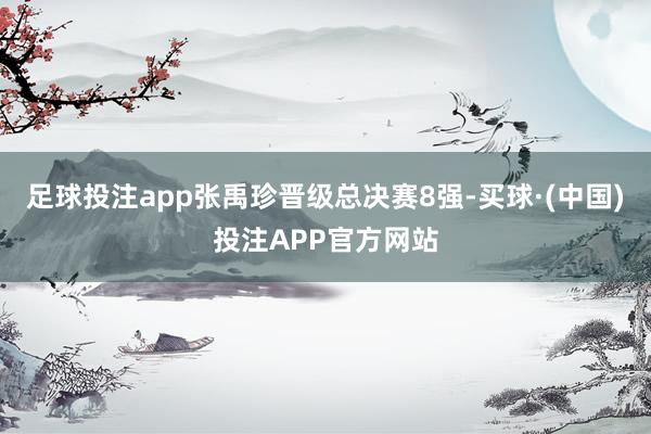 足球投注app张禹珍晋级总决赛8强-买球·(中国)投注APP官方网站