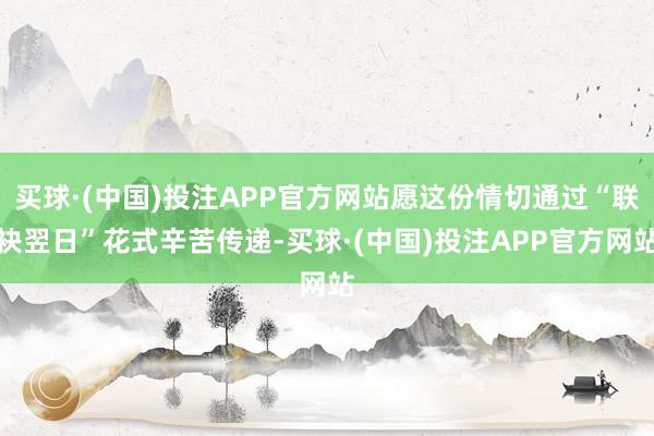 买球·(中国)投注APP官方网站愿这份情切通过“联袂翌日”花式辛苦传递-买球·(中国)投注APP官方网站