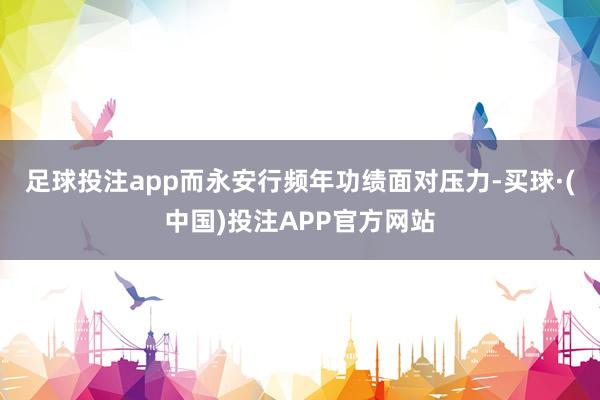 足球投注app　　而永安行频年功绩面对压力-买球·(中国)投注APP官方网站