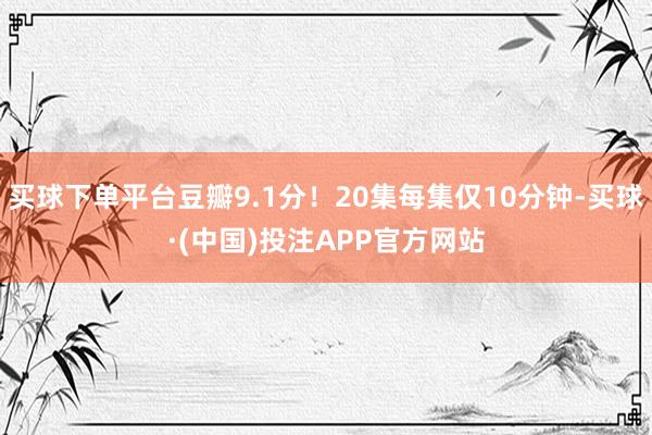 买球下单平台豆瓣9.1分！20集每集仅10分钟-买球·(中国)投注APP官方网站