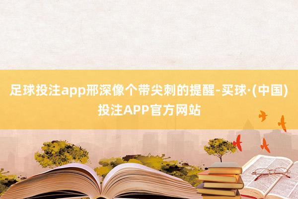 足球投注app邢深像个带尖刺的提醒-买球·(中国)投注APP官方网站