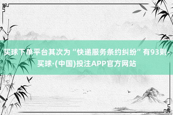 买球下单平台其次为“快递服务条约纠纷”有93则-买球·(中国)投注APP官方网站