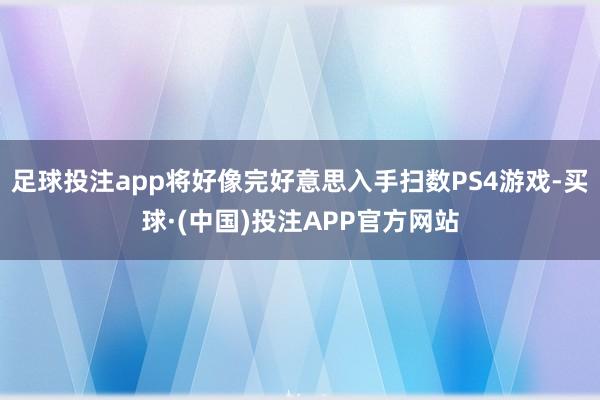 足球投注app将好像完好意思入手扫数PS4游戏-买球·(中国)投注APP官方网站